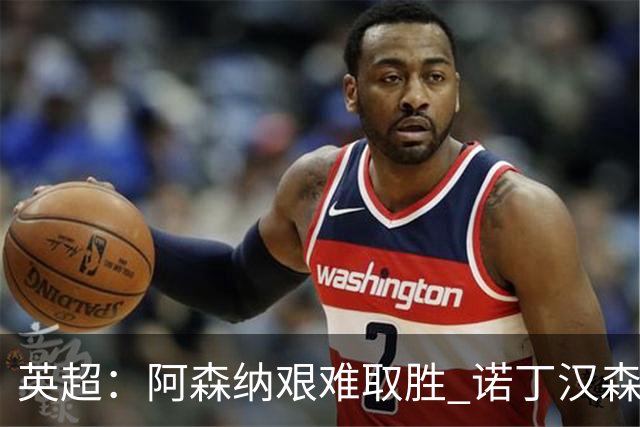 英超：阿森纳艰难取胜 诺丁汉森林展现顽强抗争