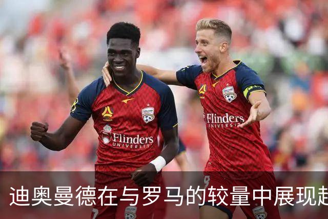 迪奥曼德在与罗马的较量中展现超凡实力，数据领跑皇马
